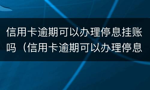信用卡逾期可以办理停息挂账吗（信用卡逾期可以办理停息挂账吗怎么办）
