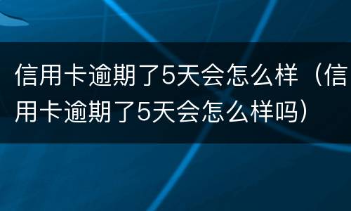 信用卡逾期了5天会怎么样（信用卡逾期了5天会怎么样吗）
