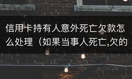 信用卡持有人意外死亡欠款怎么处理（如果当事人死亡,欠的信用卡）
