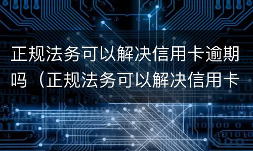 正规法务可以解决信用卡逾期吗（正规法务可以解决信用卡逾期吗知乎）