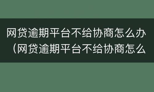 网贷逾期平台不给协商怎么办（网贷逾期平台不给协商怎么办呢）