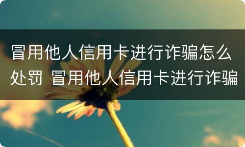 冒用他人信用卡进行诈骗怎么处罚 冒用他人信用卡进行诈骗怎么处罚的