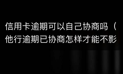 信用卡逾期可以自己协商吗（他行逾期已协商怎样才能不影响其他信用卡）