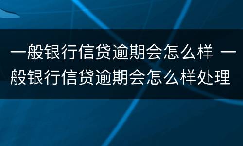 一般银行信贷逾期会怎么样 一般银行信贷逾期会怎么样处理