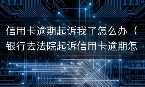 信用卡逾期起诉我了怎么办（银行去法院起诉信用卡逾期怎么办）