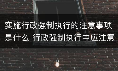 实施行政强制执行的注意事项是什么 行政强制执行中应注意哪些问题