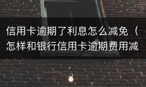 信用卡逾期了利息怎么减免（怎样和银行信用卡逾期费用减免）
