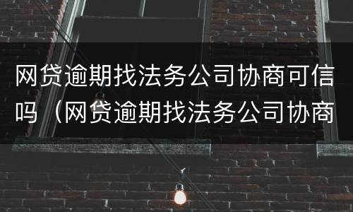 网贷逾期找法务公司协商可信吗（网贷逾期找法务公司协商可信吗知乎）