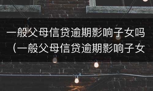 一般父母信贷逾期影响子女吗（一般父母信贷逾期影响子女吗知乎）