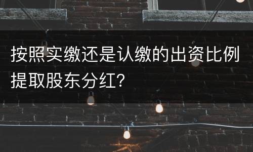 按照实缴还是认缴的出资比例提取股东分红？