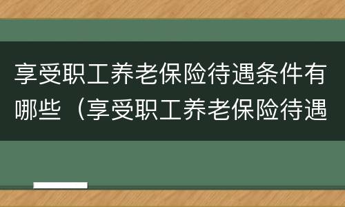 享受职工养老保险待遇条件有哪些（享受职工养老保险待遇条件有哪些要求）