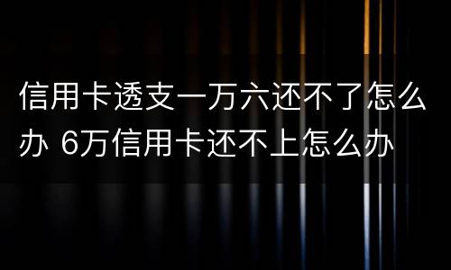 信用卡透支一万六还不了怎么办 6万信用卡还不上怎么办