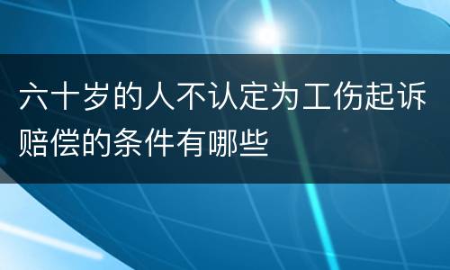 六十岁的人不认定为工伤起诉赔偿的条件有哪些