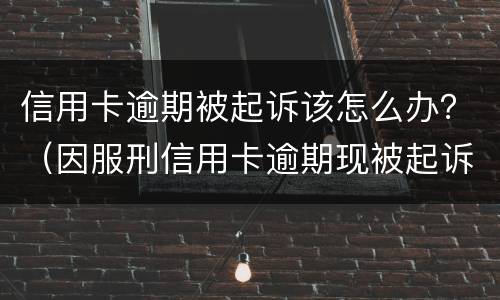 信用卡逾期被起诉该怎么办？（因服刑信用卡逾期现被起诉该怎么做）