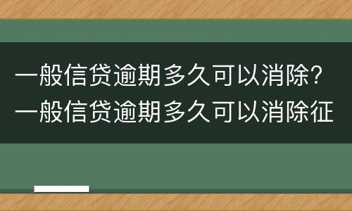 一般信贷逾期多久可以消除? 一般信贷逾期多久可以消除征信记录