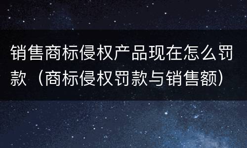 销售商标侵权产品现在怎么罚款（商标侵权罚款与销售额）