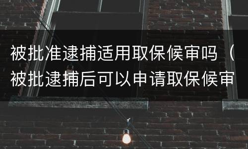 被批准逮捕适用取保候审吗（被批逮捕后可以申请取保候审吗）