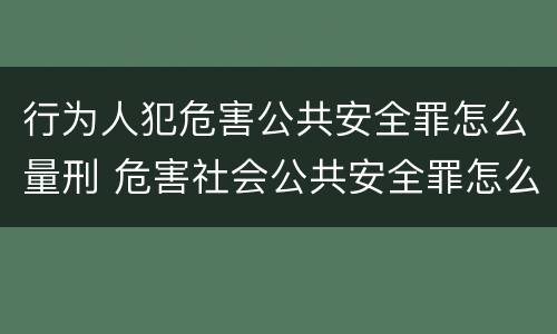 行为人犯危害公共安全罪怎么量刑 危害社会公共安全罪怎么量刑
