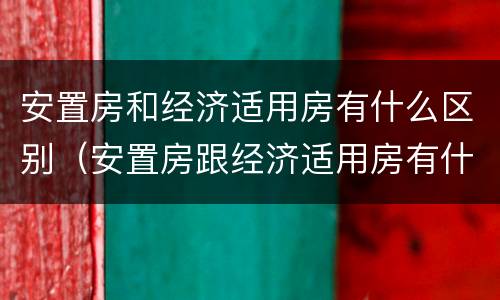 安置房和经济适用房有什么区别（安置房跟经济适用房有什么区别）