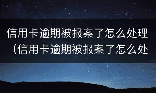 信用卡逾期被报案了怎么处理（信用卡逾期被报案了怎么处理呢）