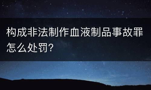 构成非法制作血液制品事故罪怎么处罚？