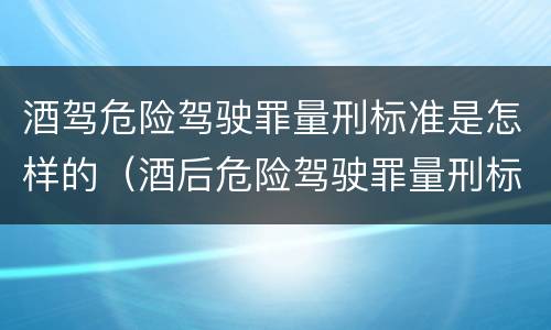 酒驾危险驾驶罪量刑标准是怎样的（酒后危险驾驶罪量刑标准）