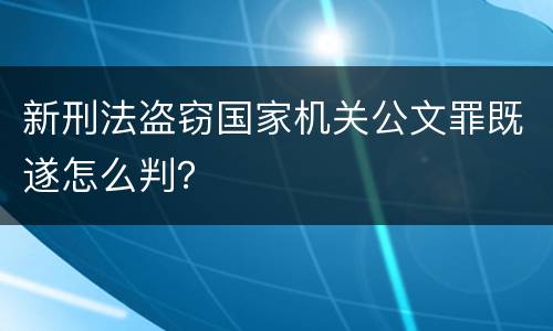 新刑法盗窃国家机关公文罪既遂怎么判？