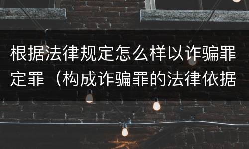 根据法律规定怎么样以诈骗罪定罪（构成诈骗罪的法律依据）