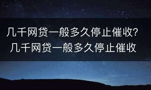 几千网贷一般多久停止催收？ 几千网贷一般多久停止催收
