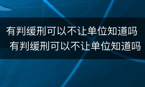 有判缓刑可以不让单位知道吗 有判缓刑可以不让单位知道吗怎么办