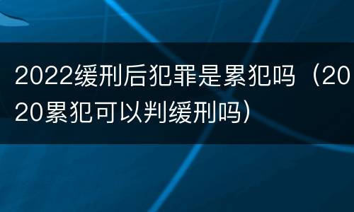 2022缓刑后犯罪是累犯吗（2020累犯可以判缓刑吗）