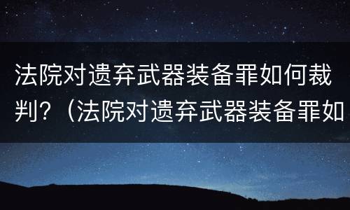 法院对遗弃武器装备罪如何裁判?（法院对遗弃武器装备罪如何裁判）