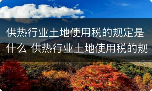 供热行业土地使用税的规定是什么 供热行业土地使用税的规定是什么意思