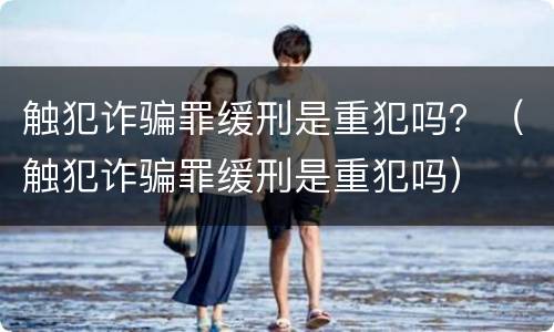触犯诈骗罪缓刑是重犯吗？（触犯诈骗罪缓刑是重犯吗）
