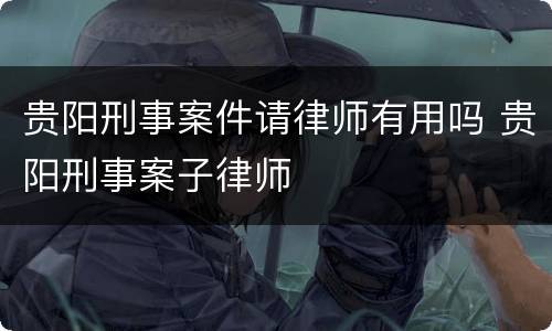 贵阳刑事案件请律师有用吗 贵阳刑事案子律师