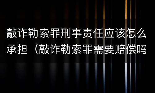 敲诈勒索罪刑事责任应该怎么承担（敲诈勒索罪需要赔偿吗）