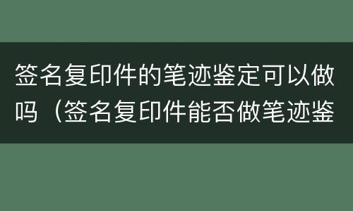 签名复印件的笔迹鉴定可以做吗（签名复印件能否做笔迹鉴定）
