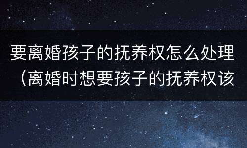 要离婚孩子的抚养权怎么处理（离婚时想要孩子的抚养权该咋做）