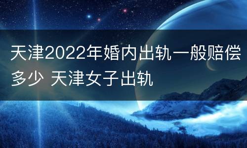 天津2022年婚内出轨一般赔偿多少 天津女子出轨