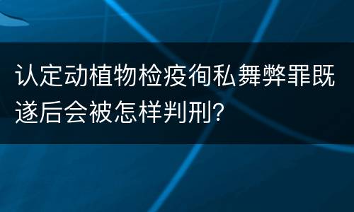 认定动植物检疫徇私舞弊罪既遂后会被怎样判刑？