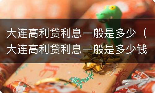 大连高利贷利息一般是多少（大连高利贷利息一般是多少钱）