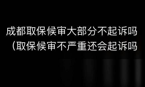 成都取保候审大部分不起诉吗（取保候审不严重还会起诉吗）