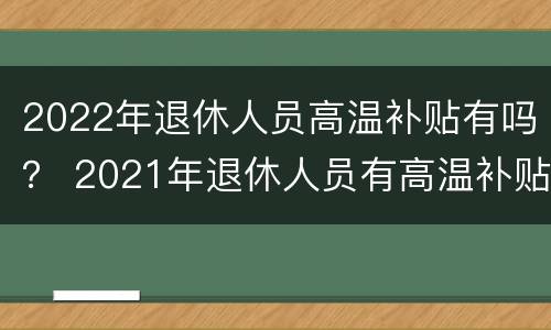 2022年退休人员高温补贴有吗？ 2021年退休人员有高温补贴吗