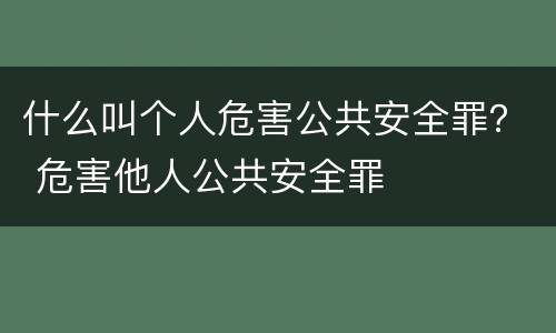 什么叫个人危害公共安全罪？ 危害他人公共安全罪