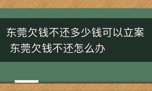东莞欠钱不还多少钱可以立案 东莞欠钱不还怎么办