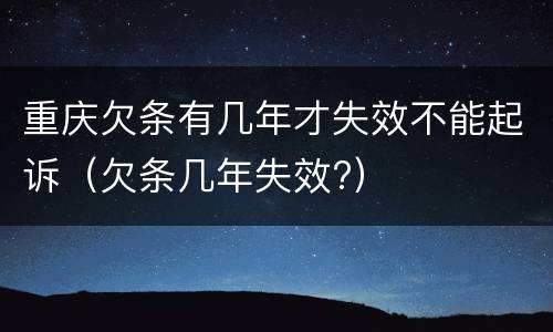 重庆欠条有几年才失效不能起诉（欠条几年失效?）