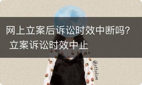 网上立案后诉讼时效中断吗？ 立案诉讼时效中止