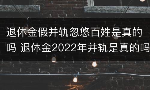 退休金假并轨忽悠百姓是真的吗 退休金2022年并轨是真的吗