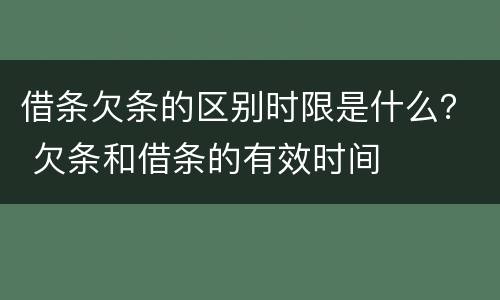 借条欠条的区别时限是什么？ 欠条和借条的有效时间