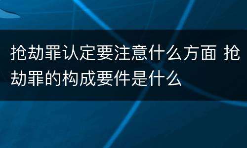 抢劫罪认定要注意什么方面 抢劫罪的构成要件是什么